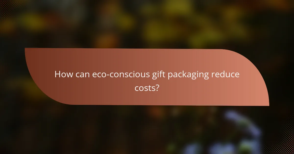 How can eco-conscious gift packaging reduce costs?