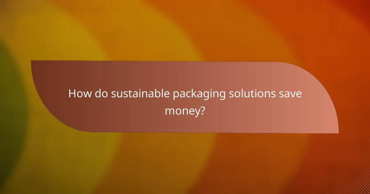 How do sustainable packaging solutions save money?
