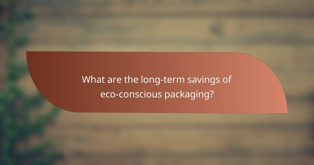 What are the long-term savings of eco-conscious packaging?